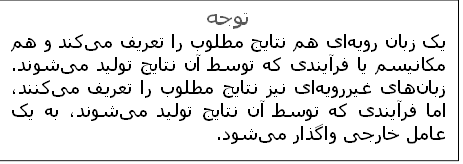توجه
یک زبان رویه‌ای هم نتایج مطلوب را تعریف می‌کند و هم مکانیسم یا فرآیندی که توسط آن نتایج تولید می‌شوند. زبان‌های غیررویه‌ای نیز نتایج مطلوب را تعریف می‌کنند، اما فرآیندی که توسط آن نتایج تولید می‌شوند، به یک عامل خارجی واگذار می‌شود.

